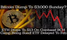 Bitcoin Dump To $3,000 Sunday? ETH Drops To $13 On Coinbase! BCH Camp Being Sued! ETF Delayed To Feb
