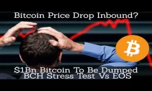 Crypto News | Bitcoin Price Drop Inbound? $1Bn Bitcoin To Be Dumped. BCH Stress Test Vs EOS