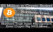 Crypto News | $5 Million in Crypto Stolen! Northern Trust Asset Management Enter Crypto Big NEO News