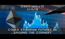 Daily Update (5/15/2018) | Could Ethereum futures be around the corner?