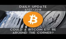 Daily Update (6/7/18) | Could a Bitcoin ETF be around the corner?
