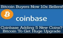 Bitcoin Buyers Now 10x Sellers! Coinbase Adding 5 New Coins? Bitcoin To Get Huge Upgrade