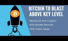 Bitcoin To Blast Above Key Level! Blackrock Anti Crypto? EOS Breaks Record. VEN Token Swap